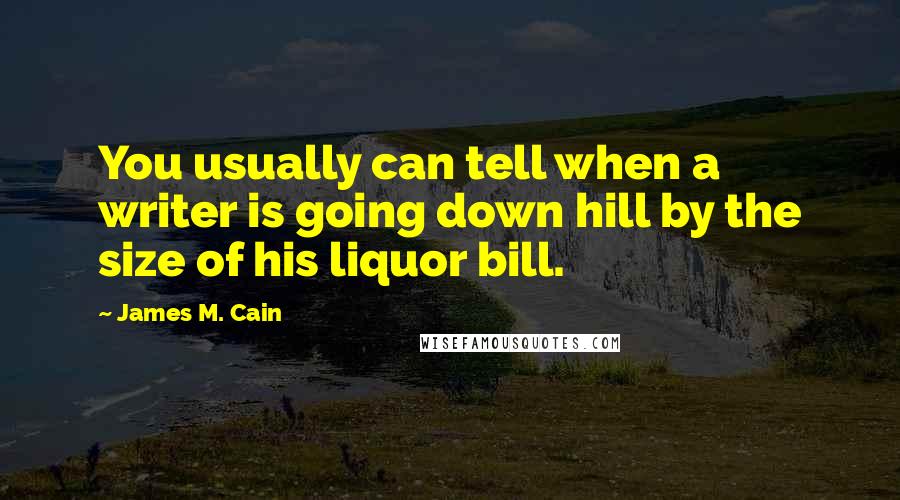 James M. Cain quotes: You usually can tell when a writer is going down hill by the size of his liquor bill.