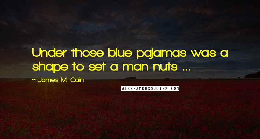 James M. Cain quotes: Under those blue pajamas was a shape to set a man nuts ...