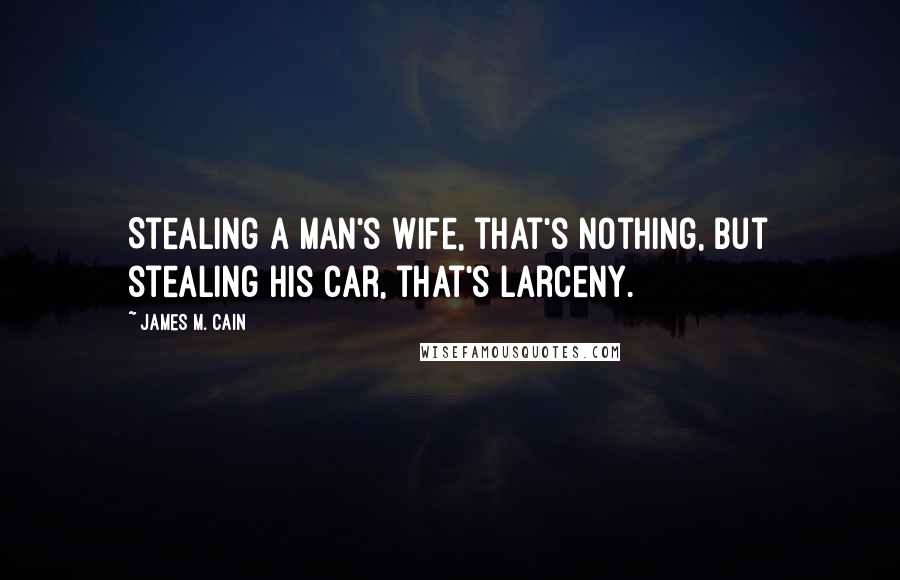 James M. Cain quotes: Stealing a man's wife, that's nothing, but stealing his car, that's larceny.