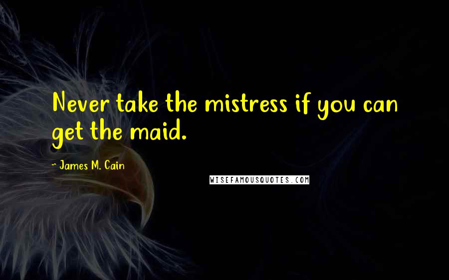 James M. Cain quotes: Never take the mistress if you can get the maid.