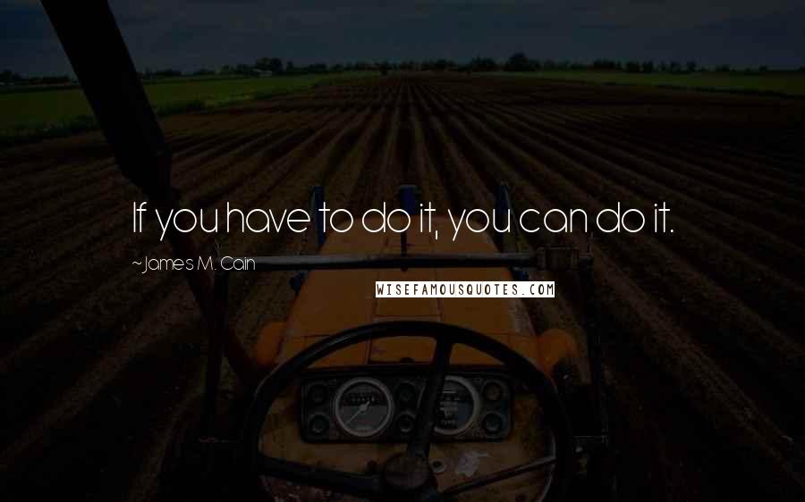 James M. Cain quotes: If you have to do it, you can do it.