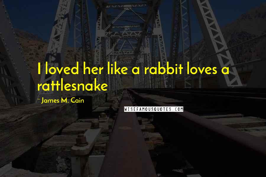 James M. Cain quotes: I loved her like a rabbit loves a rattlesnake