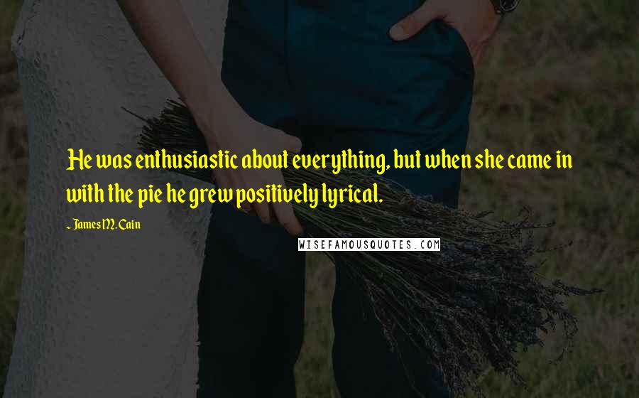 James M. Cain quotes: He was enthusiastic about everything, but when she came in with the pie he grew positively lyrical.