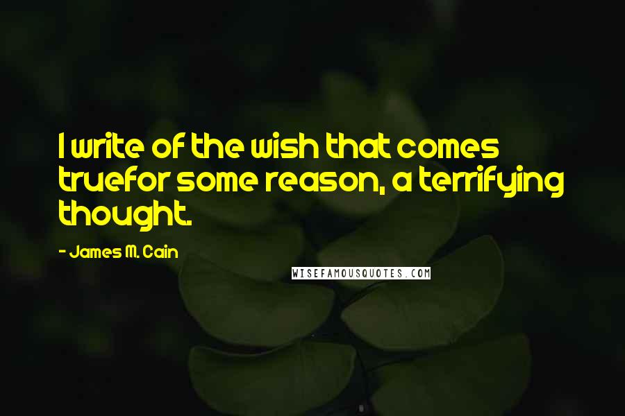 James M. Cain quotes: I write of the wish that comes truefor some reason, a terrifying thought.