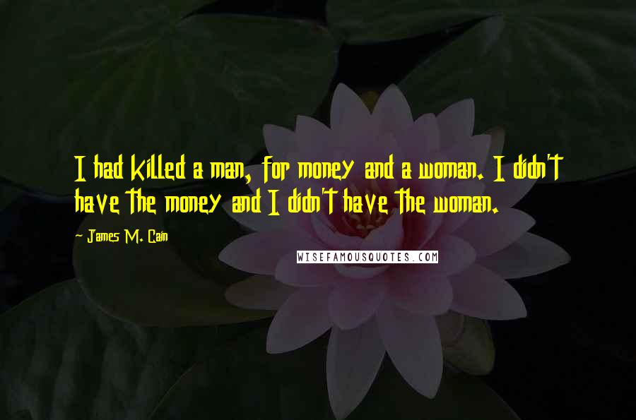 James M. Cain quotes: I had killed a man, for money and a woman. I didn't have the money and I didn't have the woman.