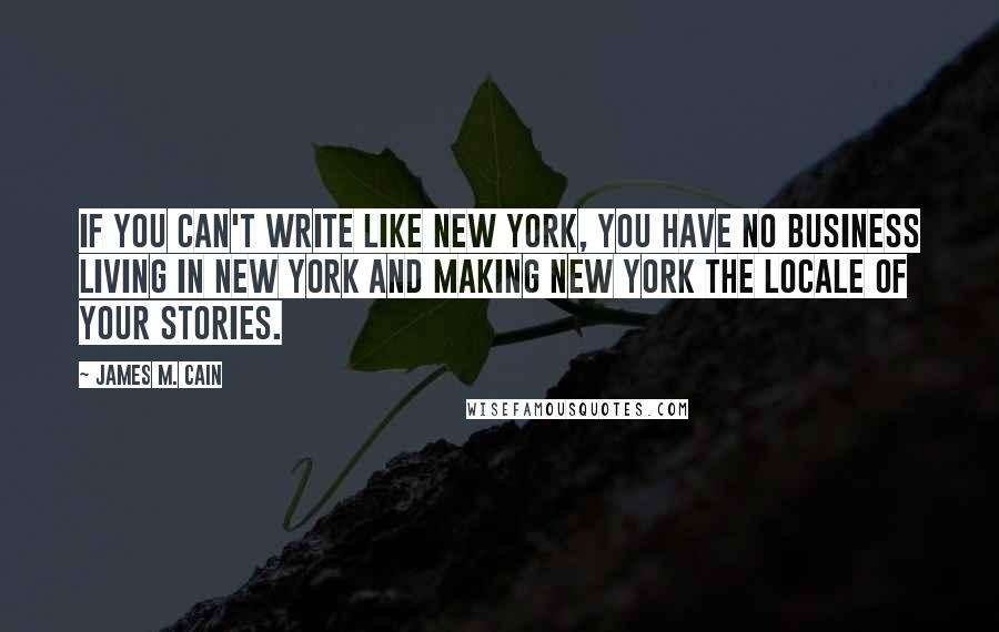 James M. Cain quotes: If you can't write like New York, you have no business living in New York and making New York the locale of your stories.
