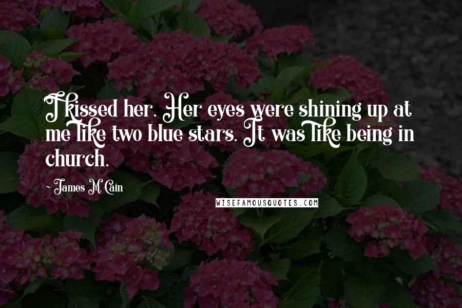 James M. Cain quotes: I kissed her. Her eyes were shining up at me like two blue stars. It was like being in church.