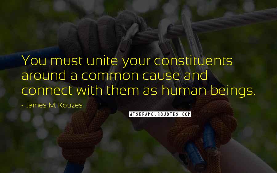 James M. Kouzes quotes: You must unite your constituents around a common cause and connect with them as human beings.