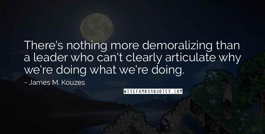 James M. Kouzes quotes: There's nothing more demoralizing than a leader who can't clearly articulate why we're doing what we're doing. James M. Kouzes quotes: There's nothing more demoralizing than a leader who can't clearly articulate why we're doing what we're doing.