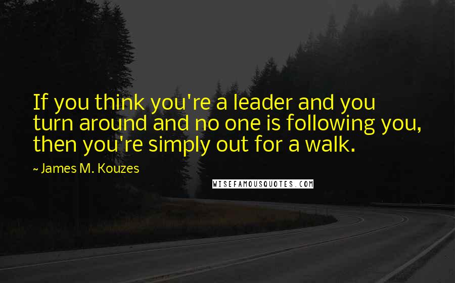 James M. Kouzes quotes: If you think you're a leader and you turn around and no one is following you, then you're simply out for a walk.