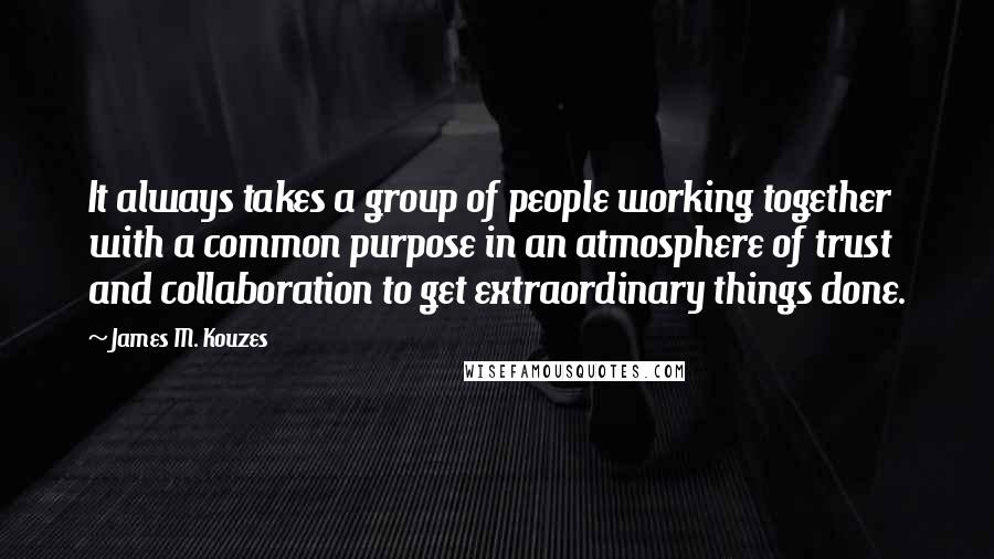 James M. Kouzes quotes: It always takes a group of people working together with a common purpose in an atmosphere of trust and collaboration to get extraordinary things done.