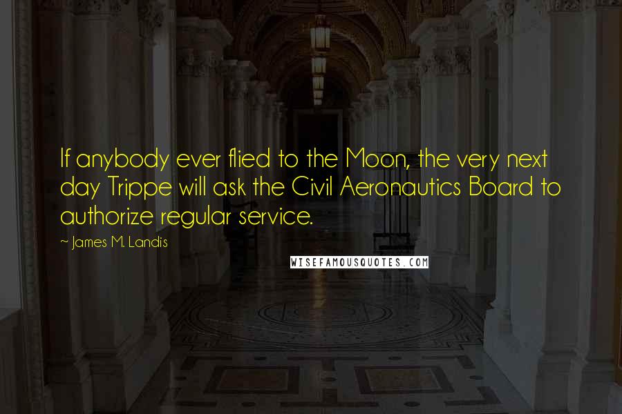 James M. Landis quotes: If anybody ever flied to the Moon, the very next day Trippe will ask the Civil Aeronautics Board to authorize regular service.