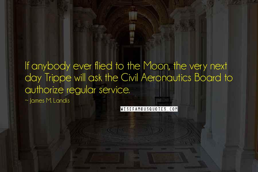 James M. Landis quotes: If anybody ever flied to the Moon, the very next day Trippe will ask the Civil Aeronautics Board to authorize regular service. James M. Landis quotes: If anybody ever flied to the Moon, the very next day Trippe will ask the Civil Aeronautics Board to authorize regular service.
