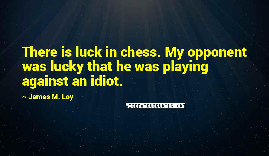 James M. Loy quotes: There is luck in chess. My opponent was lucky that he was playing against an idiot.