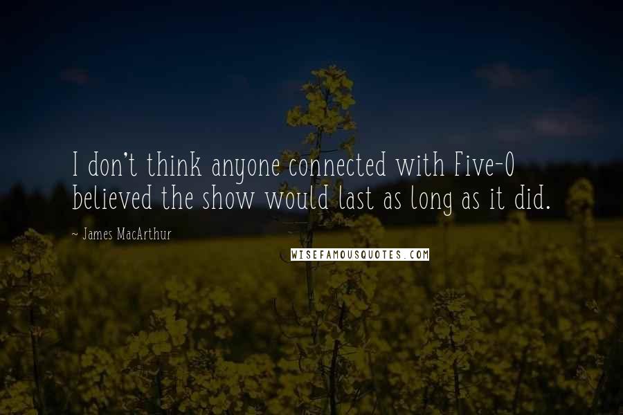 James MacArthur quotes: I don't think anyone connected with Five-O believed the show would last as long as it did.