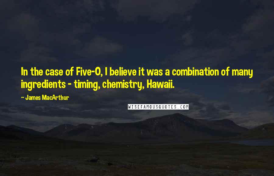 James MacArthur quotes: In the case of Five-O, I believe it was a combination of many ingredients - timing, chemistry, Hawaii.