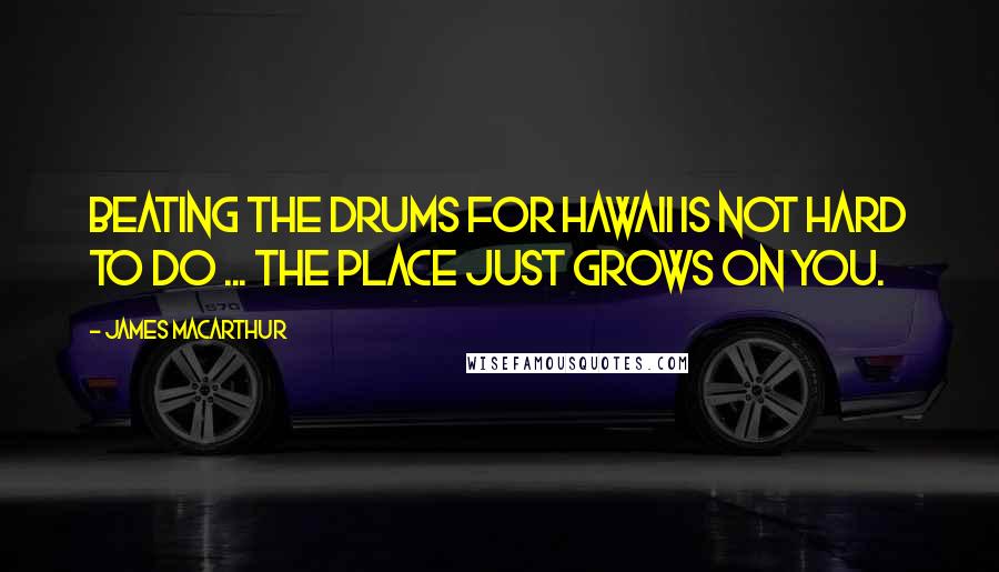 James MacArthur quotes: Beating the drums for Hawaii is not hard to do ... the place just grows on you.