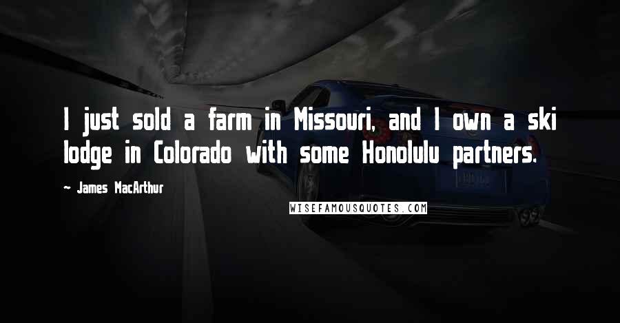 James MacArthur quotes: I just sold a farm in Missouri, and I own a ski lodge in Colorado with some Honolulu partners.