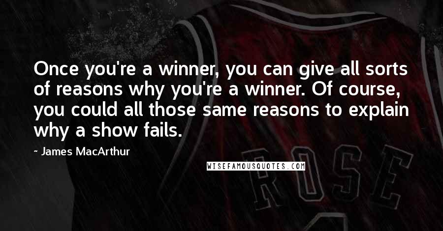 James MacArthur quotes: Once you're a winner, you can give all sorts of reasons why you're a winner. Of course, you could all those same reasons to explain why a show fails.