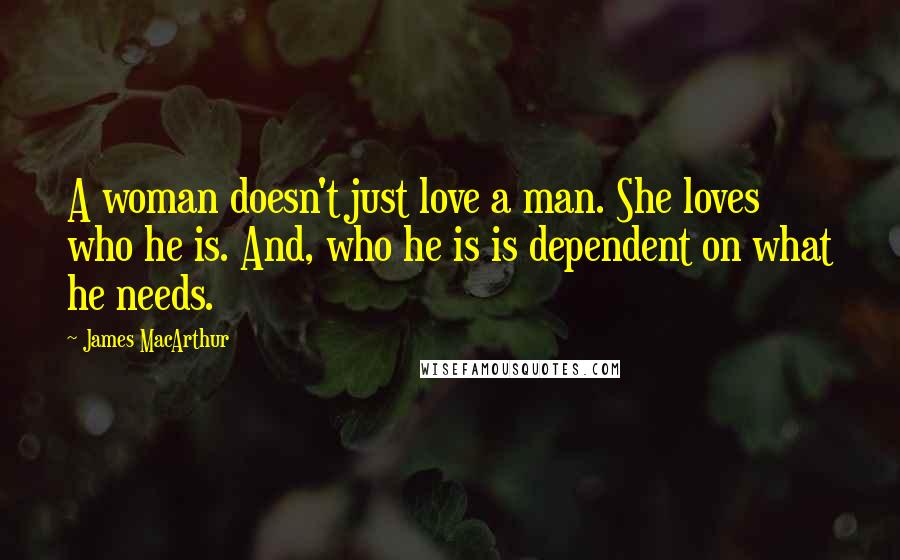 James MacArthur quotes: A woman doesn't just love a man. She loves who he is. And, who he is is dependent on what he needs.