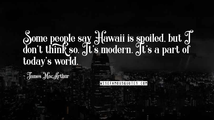 James MacArthur quotes: Some people say Hawaii is spoiled, but I don't think so. It's modern. It's a part of today's world.