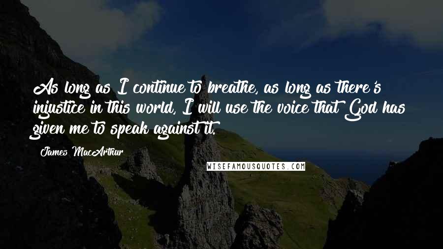 James MacArthur quotes: As long as I continue to breathe, as long as there's injustice in this world, I will use the voice that God has given me to speak against it.