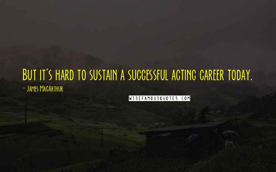 James MacArthur quotes: But it's hard to sustain a successful acting career today.