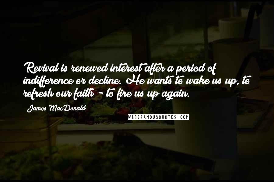 James MacDonald quotes: Revival is renewed interest after a period of indifference or decline. He wants to wake us up, to refresh our faith - to fire us up again.