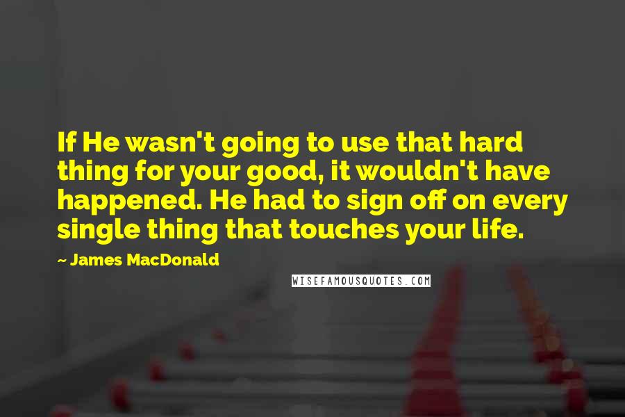 James MacDonald quotes: If He wasn't going to use that hard thing for your good, it wouldn't have happened. He had to sign off on every single thing that touches your life.