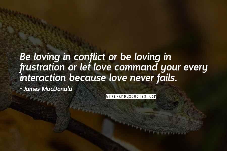 James MacDonald quotes: Be loving in conflict or be loving in frustration or let love command your every interaction because love never fails.