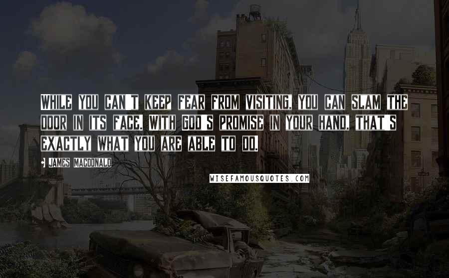 James MacDonald quotes: While you can't keep fear from visiting, you can slam the door in its face. With God's promise in your hand, that's exactly what you are able to do.