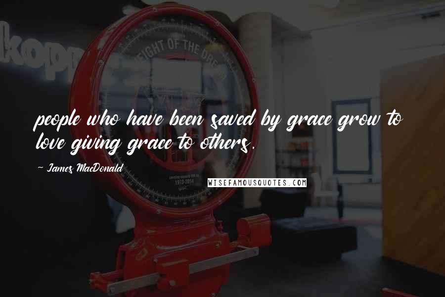 James MacDonald quotes: people who have been saved by grace grow to love giving grace to others.