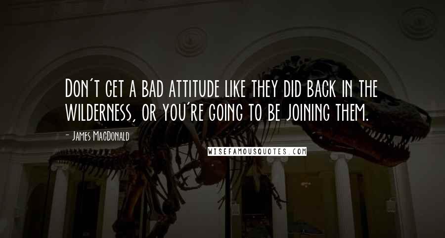 James MacDonald quotes: Don't get a bad attitude like they did back in the wilderness, or you're going to be joining them.