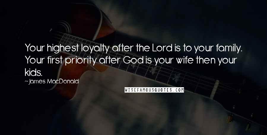 James MacDonald quotes: Your highest loyalty after the Lord is to your family. Your first priority after God is your wife then your kids.
