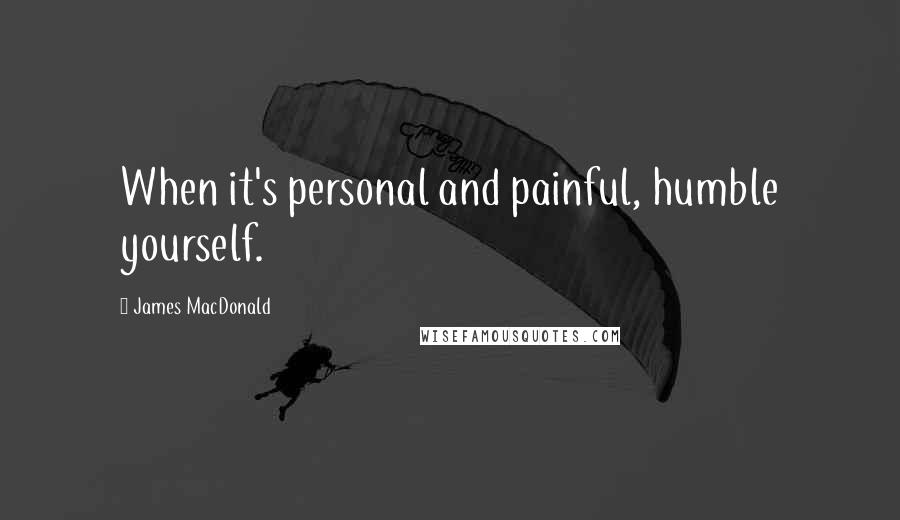 James MacDonald quotes: When it's personal and painful, humble yourself.