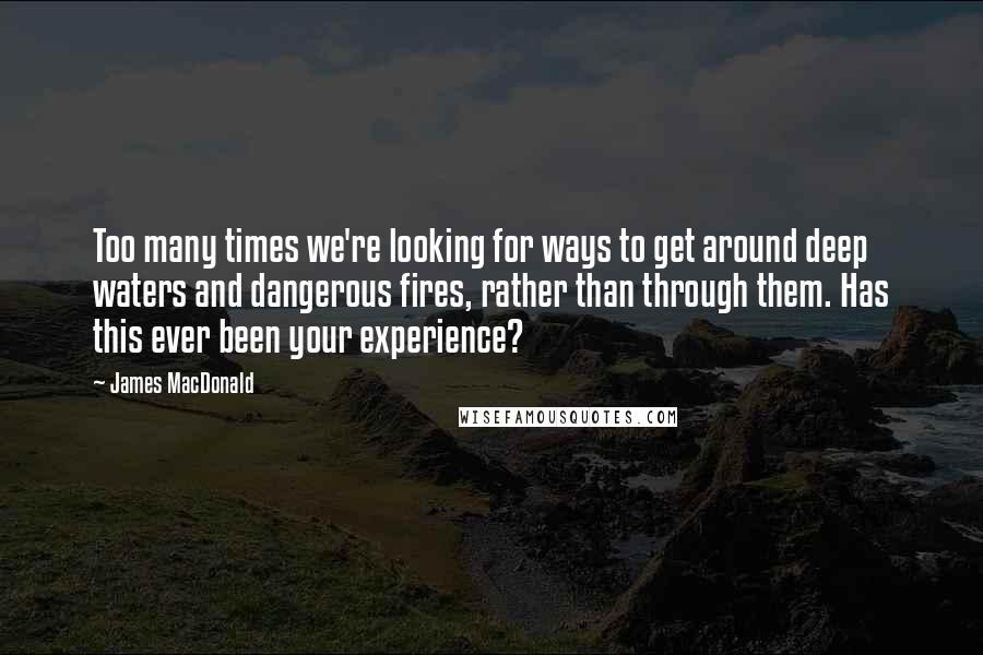 James MacDonald quotes: Too many times we're looking for ways to get around deep waters and dangerous fires, rather than through them. Has this ever been your experience?