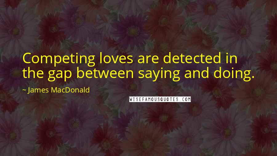 James MacDonald quotes: Competing loves are detected in the gap between saying and doing.