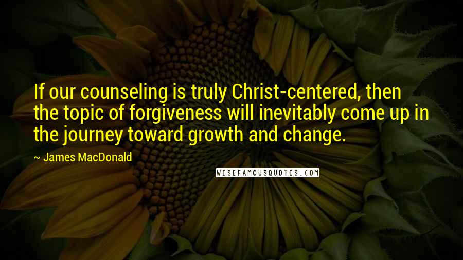 James MacDonald quotes: If our counseling is truly Christ-centered, then the topic of forgiveness will inevitably come up in the journey toward growth and change.