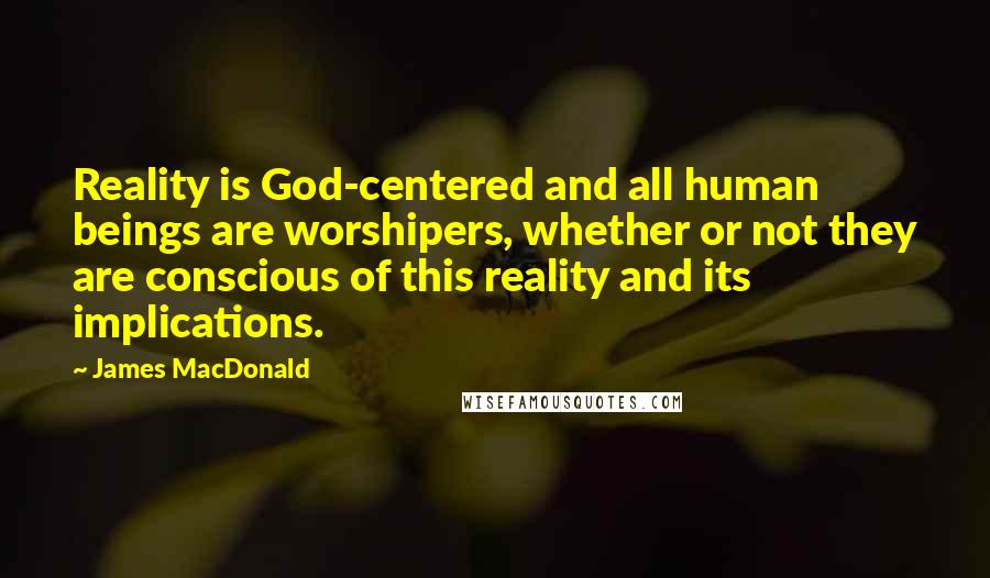 James MacDonald quotes: Reality is God-centered and all human beings are worshipers, whether or not they are conscious of this reality and its implications.