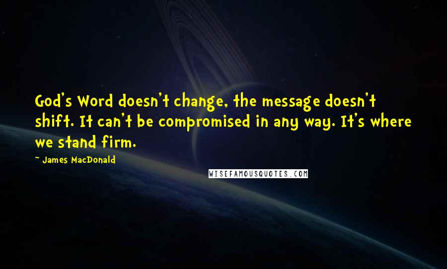 James MacDonald quotes: God's Word doesn't change, the message doesn't shift. It can't be compromised in any way. It's where we stand firm.