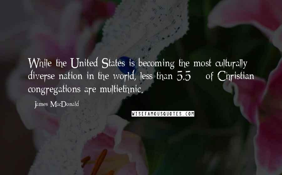 James MacDonald quotes: While the United States is becoming the most culturally diverse nation in the world, less than 5.5% of Christian congregations are multiethnic.