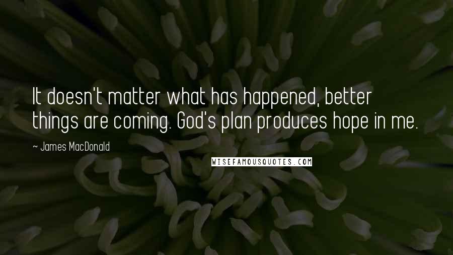 James MacDonald quotes: It doesn't matter what has happened, better things are coming. God's plan produces hope in me.