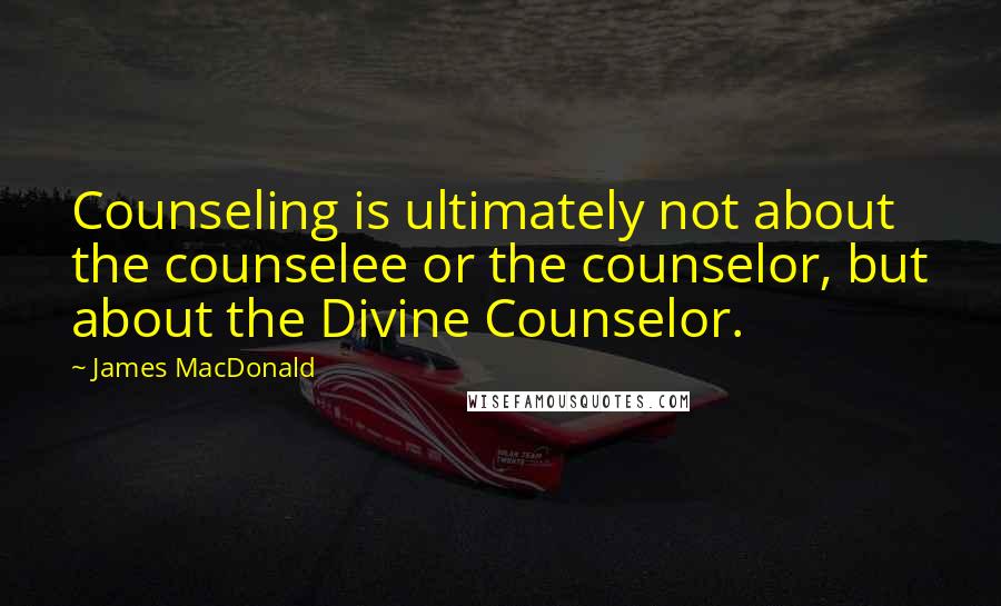 James MacDonald quotes: Counseling is ultimately not about the counselee or the counselor, but about the Divine Counselor.