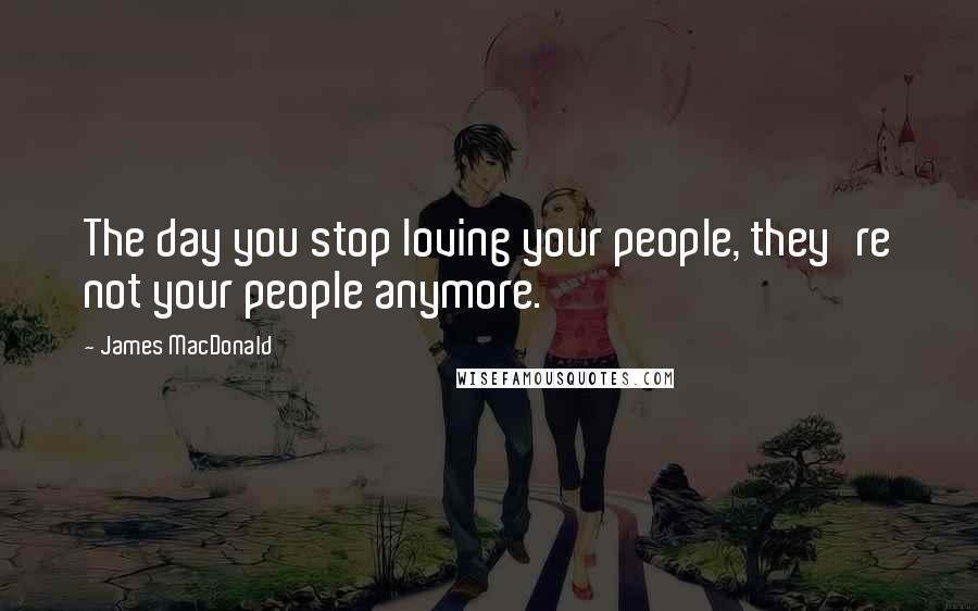 James MacDonald quotes: The day you stop loving your people, they're not your people anymore.