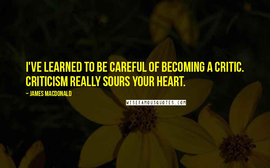 James MacDonald quotes: I've learned to be careful of becoming a critic. Criticism really sours your heart.