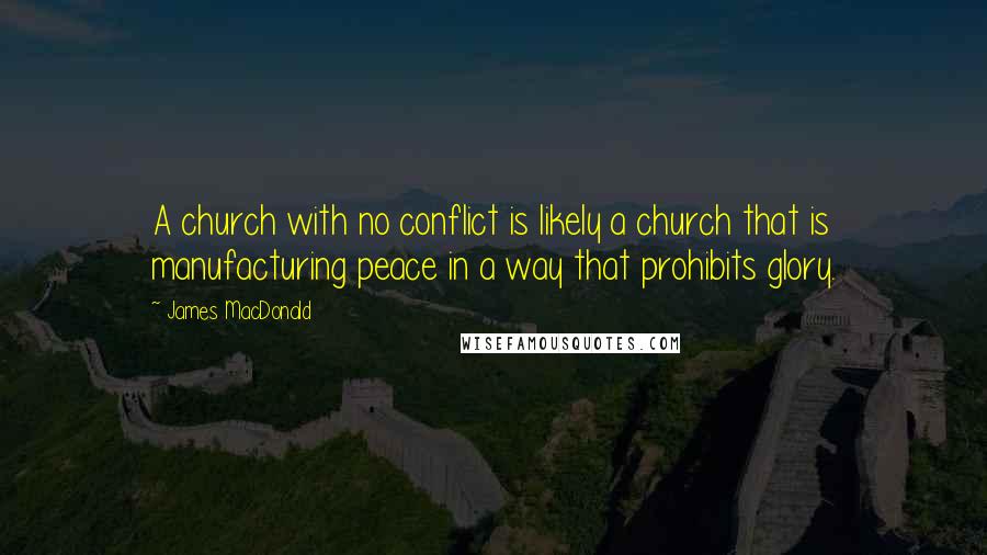 James MacDonald quotes: A church with no conflict is likely a church that is manufacturing peace in a way that prohibits glory.