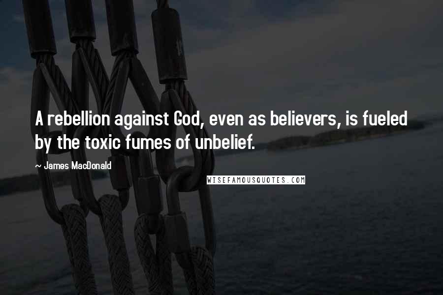 James MacDonald quotes: A rebellion against God, even as believers, is fueled by the toxic fumes of unbelief.
