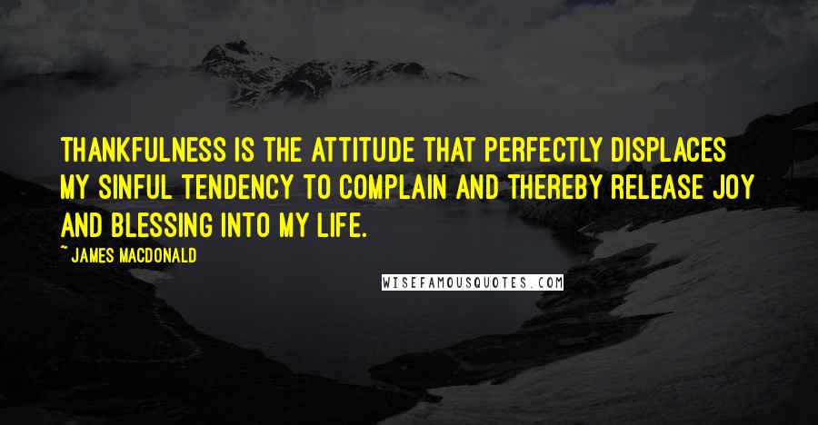 James MacDonald quotes: Thankfulness is the attitude that perfectly displaces my sinful tendency to complain and thereby release joy and blessing into my life.