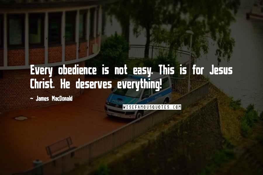 James MacDonald quotes: Every obedience is not easy. This is for Jesus Christ. He deserves everything!