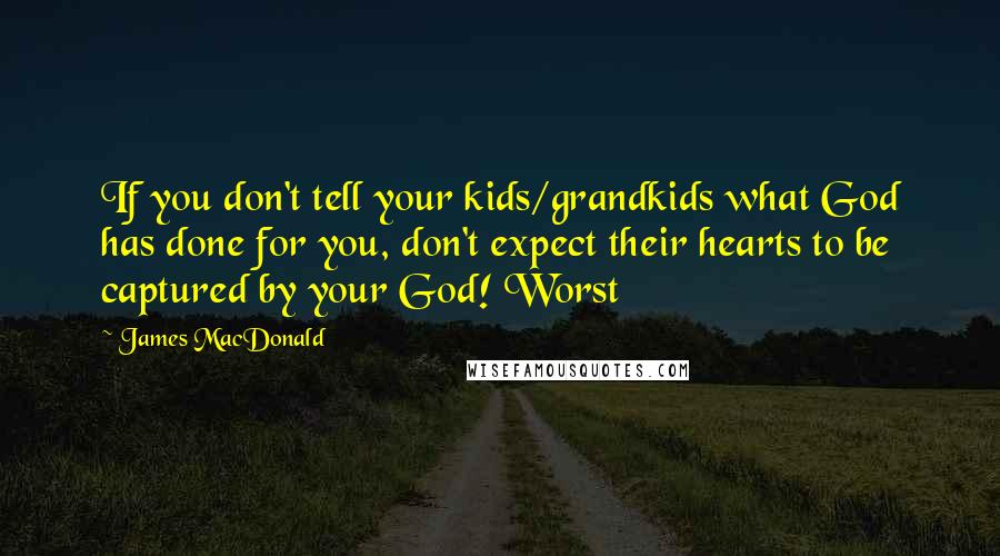 James MacDonald quotes: If you don't tell your kids/grandkids what God has done for you, don't expect their hearts to be captured by your God! Worst